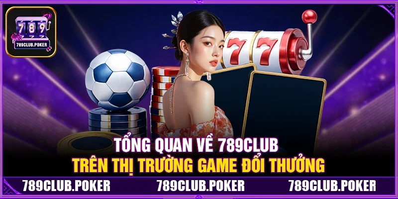 Tổng Quan Về 789Club Trên Thị Trường Game Đổi Thưởng